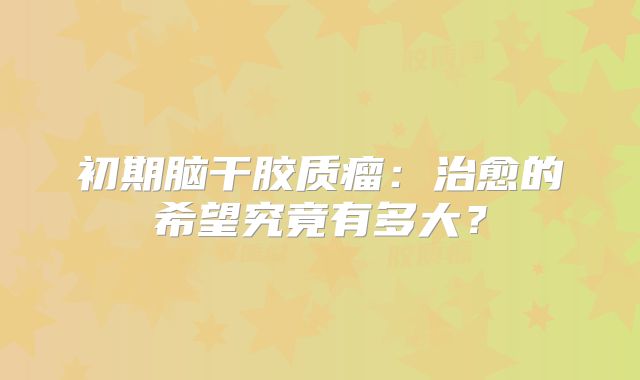 初期脑干胶质瘤：治愈的希望究竟有多大？