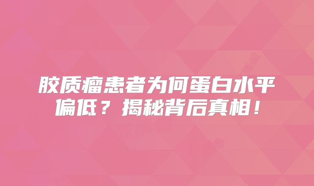 胶质瘤患者为何蛋白水平偏低？揭秘背后真相！