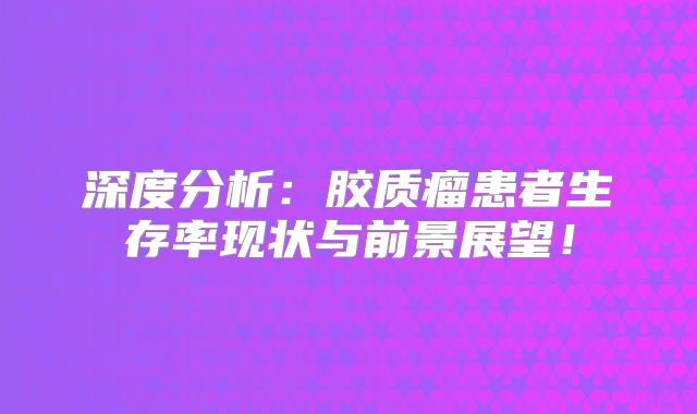 深度分析：胶质瘤患者生存率现状与前景展望！