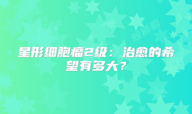 星形细胞瘤2级：治愈的希望有多大？