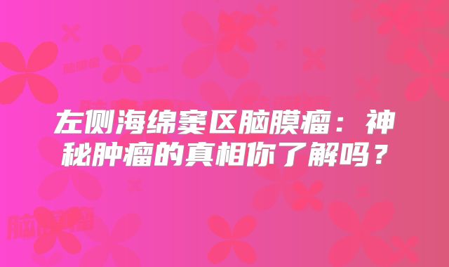 左侧海绵窦区脑膜瘤：神秘肿瘤的真相你了解吗？