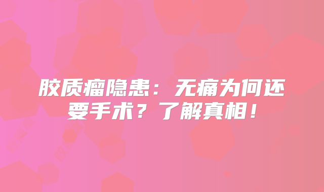 胶质瘤隐患：无痛为何还要手术？了解真相！