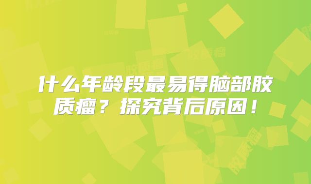 什么年龄段最易得脑部胶质瘤？探究背后原因！