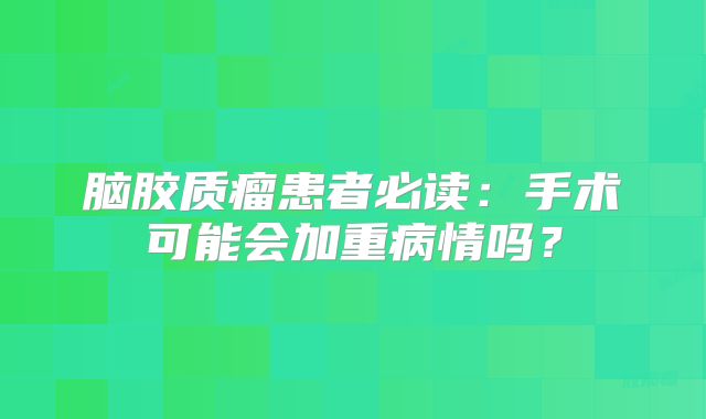 脑胶质瘤患者必读：手术可能会加重病情吗？