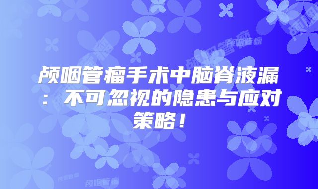 颅咽管瘤手术中脑脊液漏：不可忽视的隐患与应对策略！