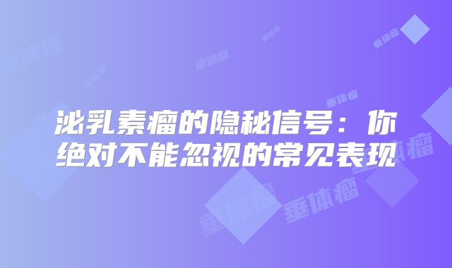 泌乳素瘤的隐秘信号：你绝对不能忽视的常见表现