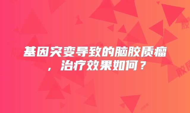 基因突变导致的脑胶质瘤，治疗效果如何？