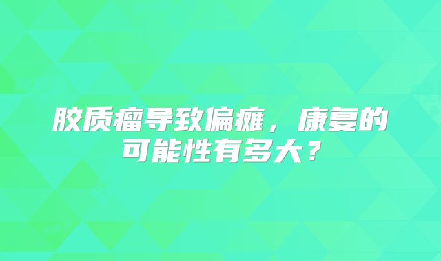 胶质瘤导致偏瘫，康复的可能性有多大？
