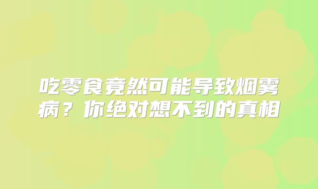 吃零食竟然可能导致烟雾病？你绝对想不到的真相
