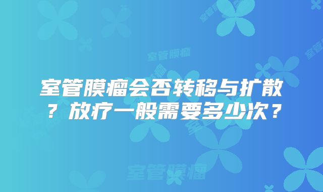 室管膜瘤会否转移与扩散？放疗一般需要多少次？