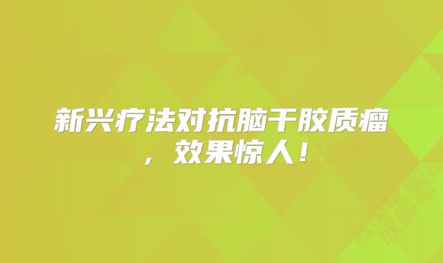 新兴疗法对抗脑干胶质瘤，效果惊人！
