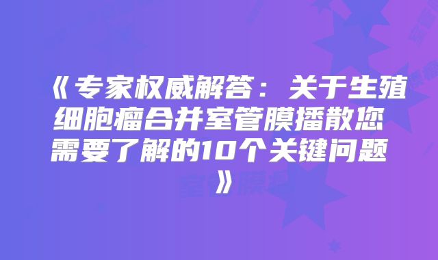 《专家权威解答：关于生殖细胞瘤合并室管膜播散您需要了解的10个关键问题》
