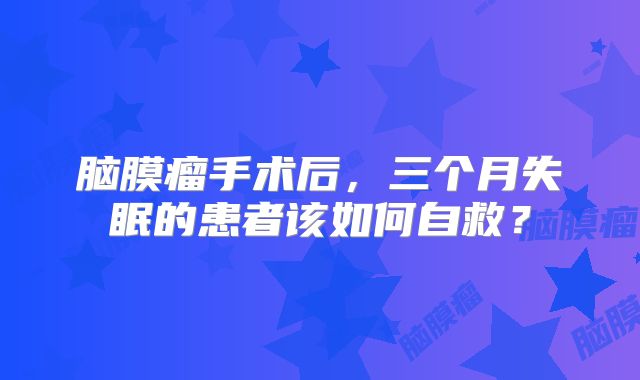 脑膜瘤手术后，三个月失眠的患者该如何自救？
