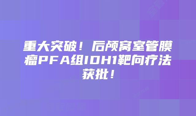重大突破！后颅窝室管膜瘤PFA组IDH1靶向疗法获批！