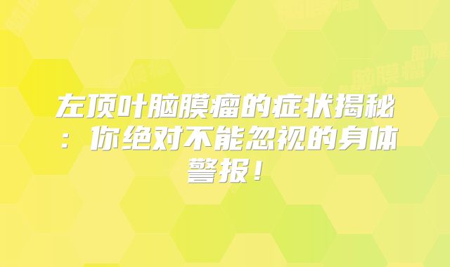 左顶叶脑膜瘤的症状揭秘：你绝对不能忽视的身体警报！