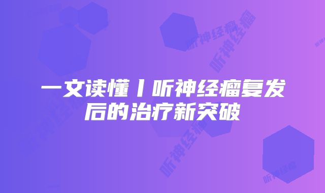 一文读懂丨听神经瘤复发后的治疗新突破