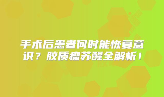 手术后患者何时能恢复意识？胶质瘤苏醒全解析！