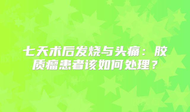 七天术后发烧与头痛：胶质瘤患者该如何处理？