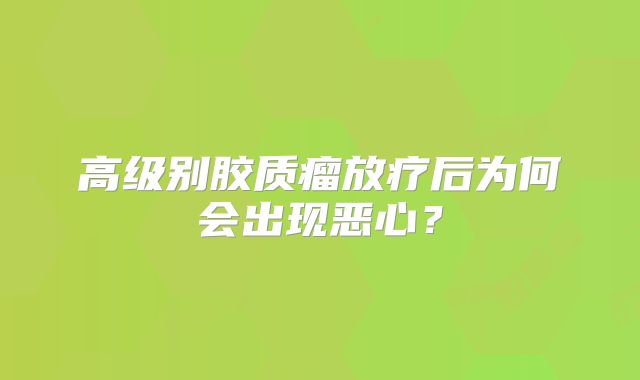 高级别胶质瘤放疗后为何会出现恶心？