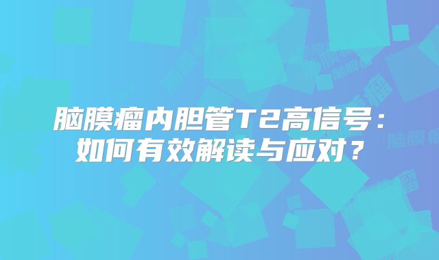 脑膜瘤内胆管T2高信号：如何有效解读与应对？