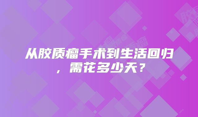从胶质瘤手术到生活回归，需花多少天？