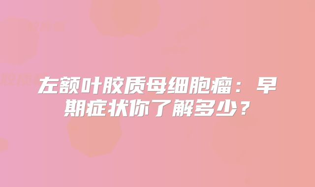 左额叶胶质母细胞瘤：早期症状你了解多少？