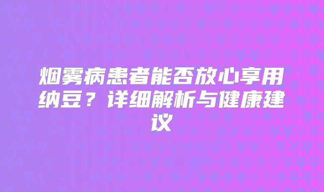 烟雾病患者能否放心享用纳豆？详细解析与健康建议