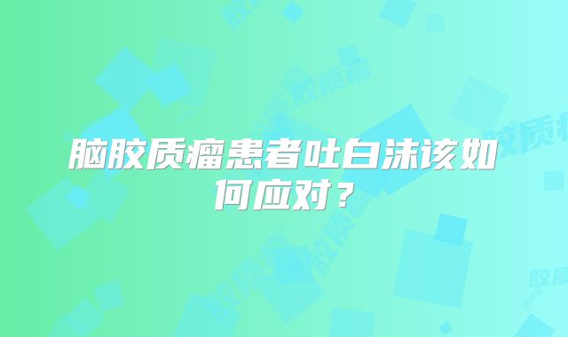脑胶质瘤患者吐白沫该如何应对？