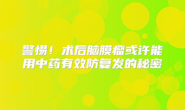 警惕！术后脑膜瘤或许能用中药有效防复发的秘密