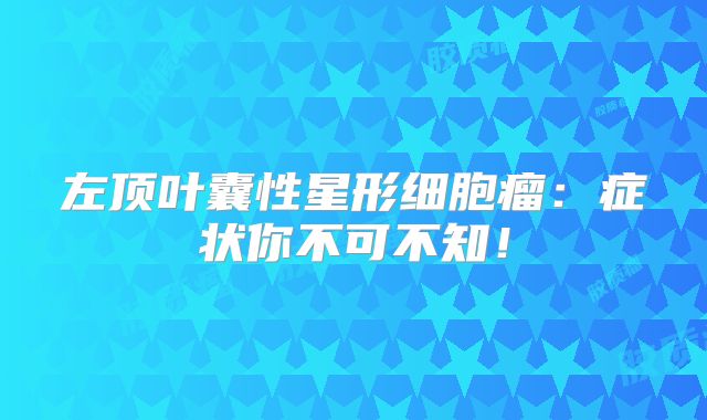 左顶叶囊性星形细胞瘤：症状你不可不知！