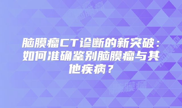脑膜瘤CT诊断的新突破：如何准确鉴别脑膜瘤与其他疾病？