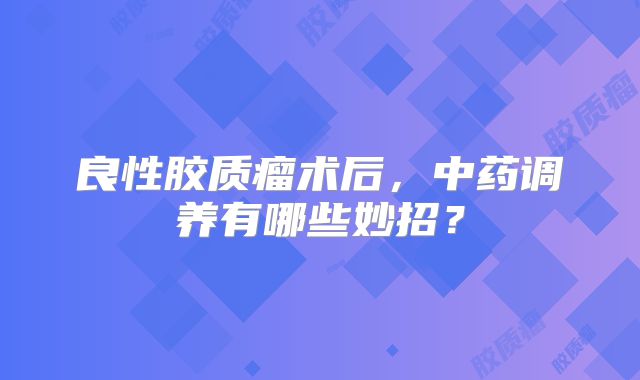 良性胶质瘤术后，中药调养有哪些妙招？