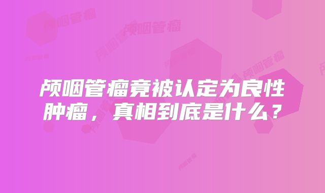 颅咽管瘤竟被认定为良性肿瘤，真相到底是什么？