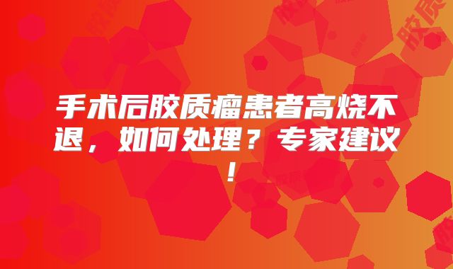 手术后胶质瘤患者高烧不退，如何处理？专家建议！
