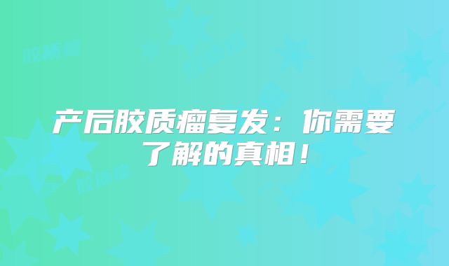产后胶质瘤复发：你需要了解的真相！