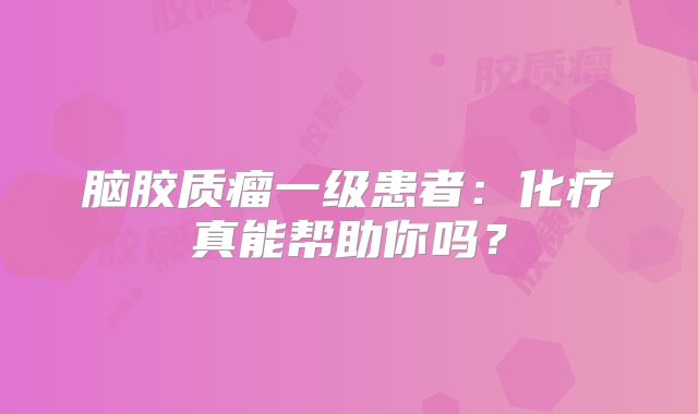 脑胶质瘤一级患者：化疗真能帮助你吗？