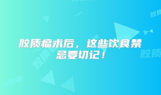 胶质瘤术后，这些饮食禁忌要切记！