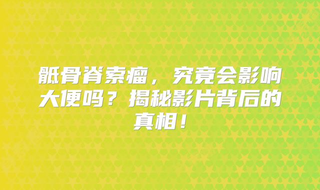 骶骨脊索瘤，究竟会影响大便吗？揭秘影片背后的真相！