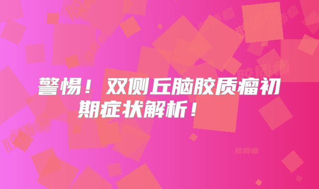 警惕！双侧丘脑胶质瘤初期症状解析！  