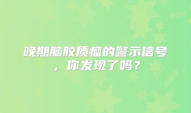 晚期脑胶质瘤的警示信号，你发现了吗？