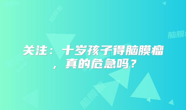 关注：十岁孩子得脑膜瘤，真的危急吗？