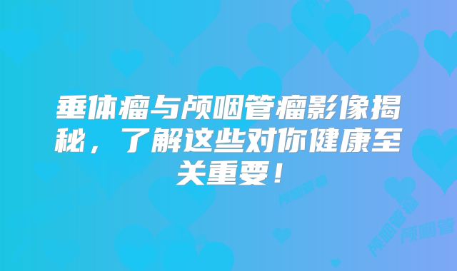 垂体瘤与颅咽管瘤影像揭秘，了解这些对你健康至关重要！