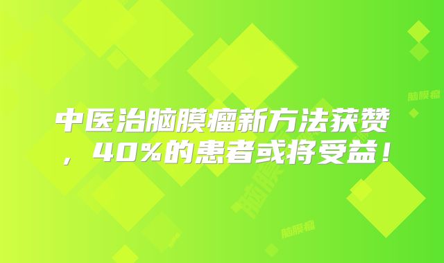 中医治脑膜瘤新方法获赞，40%的患者或将受益！