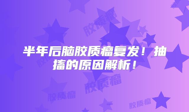 半年后脑胶质瘤复发！抽搐的原因解析！