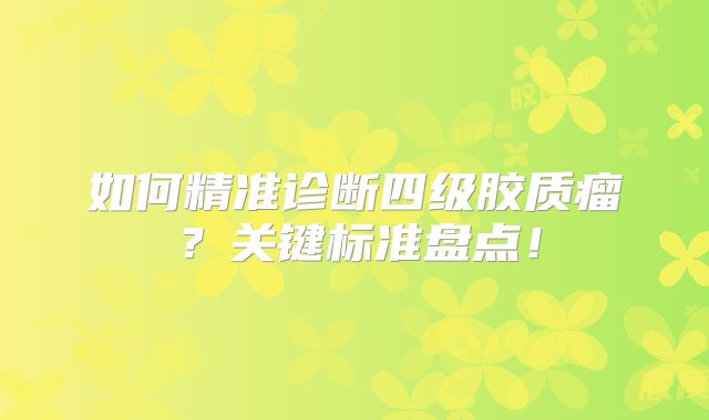 如何精准诊断四级胶质瘤？关键标准盘点！