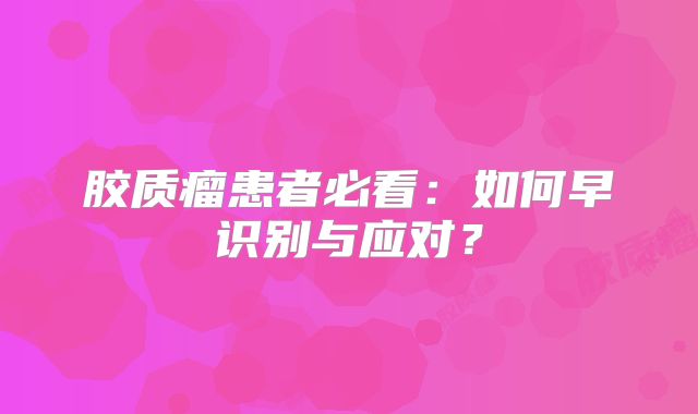 胶质瘤患者必看：如何早识别与应对？
