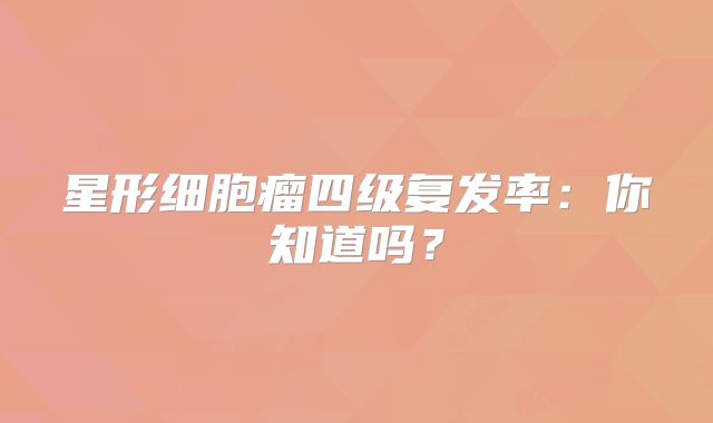 星形细胞瘤四级复发率：你知道吗？