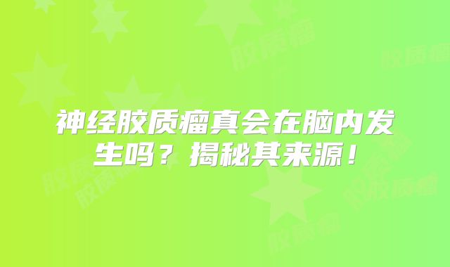 神经胶质瘤真会在脑内发生吗？揭秘其来源！