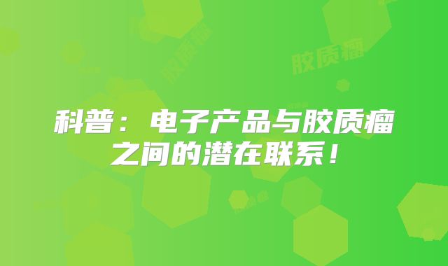 科普：电子产品与胶质瘤之间的潜在联系！
