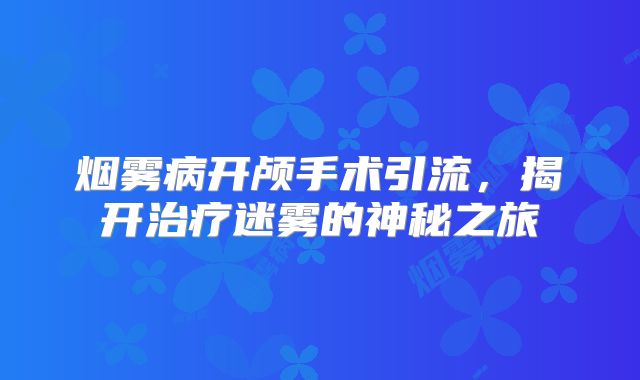 烟雾病开颅手术引流，揭开治疗迷雾的神秘之旅